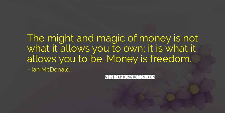 Ian McDonald Quotes: The might and magic of money is not what it allows you to own; it is what it allows you to be. Money is freedom.