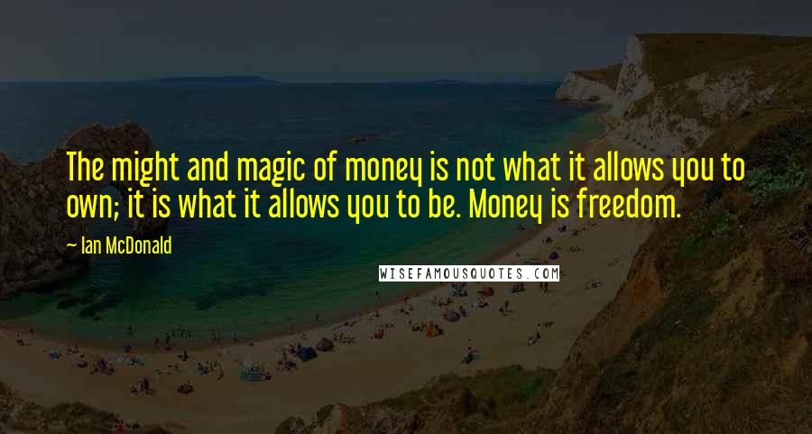 Ian McDonald Quotes: The might and magic of money is not what it allows you to own; it is what it allows you to be. Money is freedom.