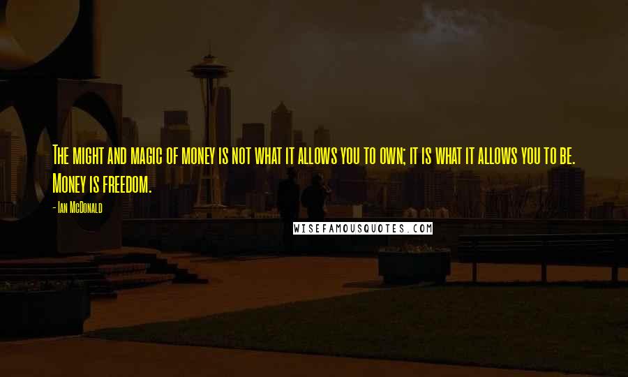 Ian McDonald Quotes: The might and magic of money is not what it allows you to own; it is what it allows you to be. Money is freedom.