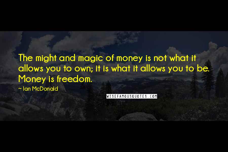 Ian McDonald Quotes: The might and magic of money is not what it allows you to own; it is what it allows you to be. Money is freedom.