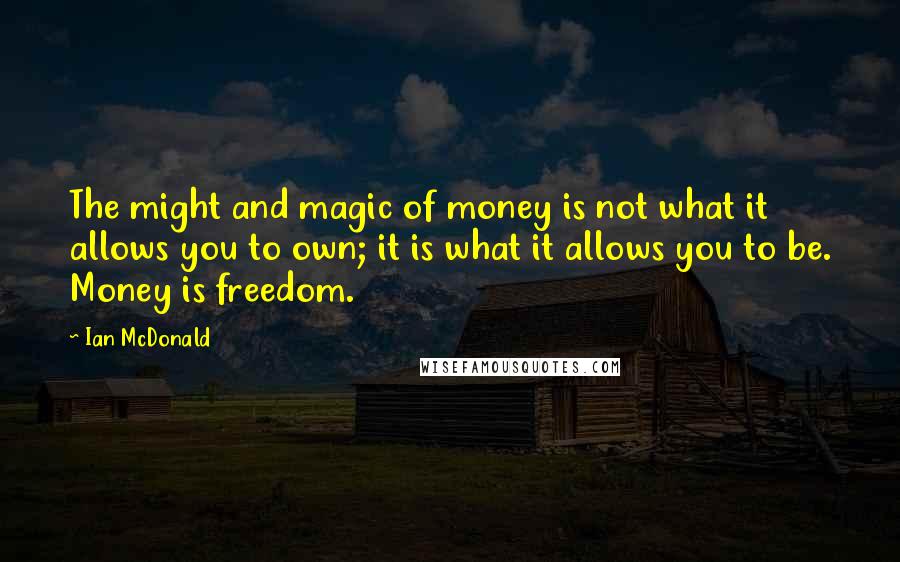 Ian McDonald Quotes: The might and magic of money is not what it allows you to own; it is what it allows you to be. Money is freedom.