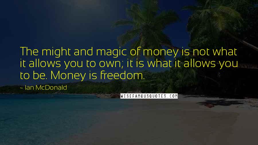 Ian McDonald Quotes: The might and magic of money is not what it allows you to own; it is what it allows you to be. Money is freedom.