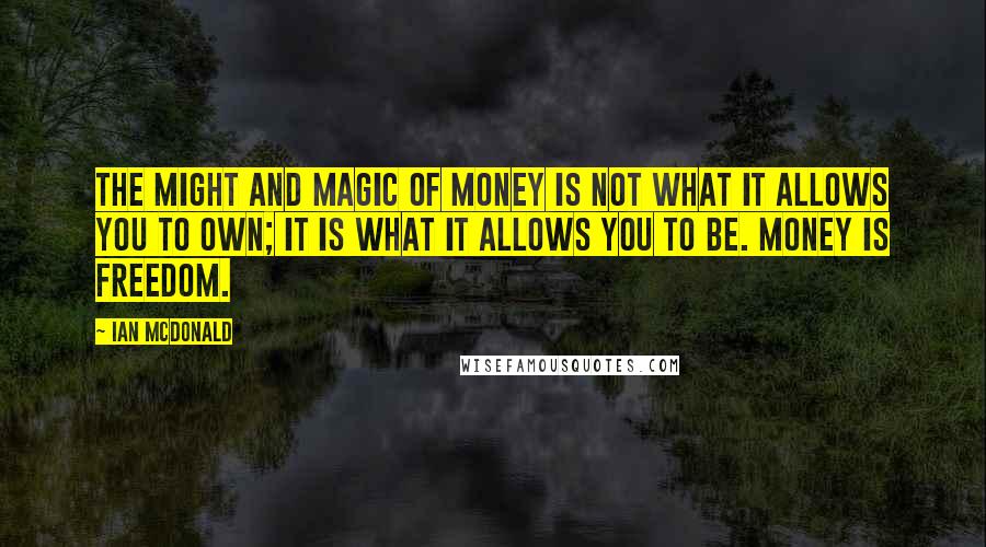 Ian McDonald Quotes: The might and magic of money is not what it allows you to own; it is what it allows you to be. Money is freedom.