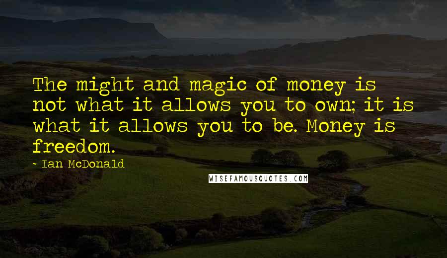 Ian McDonald Quotes: The might and magic of money is not what it allows you to own; it is what it allows you to be. Money is freedom.