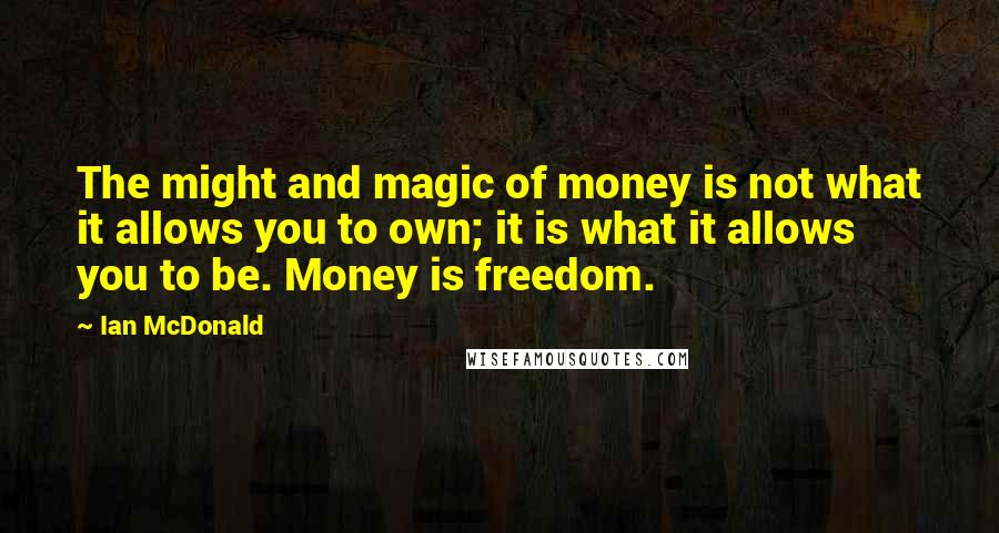 Ian McDonald Quotes: The might and magic of money is not what it allows you to own; it is what it allows you to be. Money is freedom.