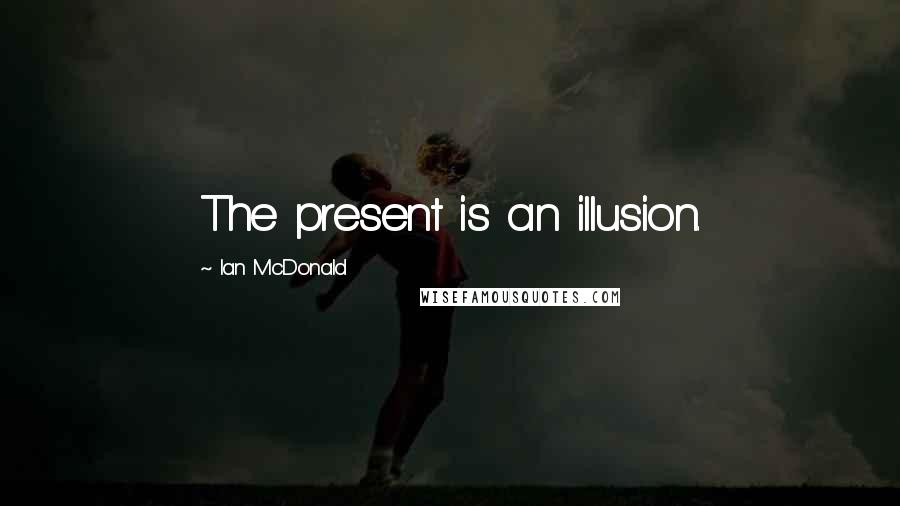 Ian McDonald Quotes: The present is an illusion.