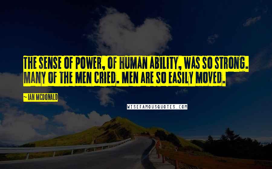 Ian McDonald Quotes: The sense of power, of human ability, was so strong. Many of the men cried. Men are so easily moved.