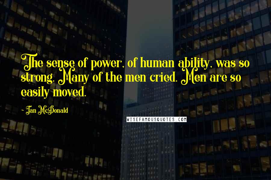 Ian McDonald Quotes: The sense of power, of human ability, was so strong. Many of the men cried. Men are so easily moved.