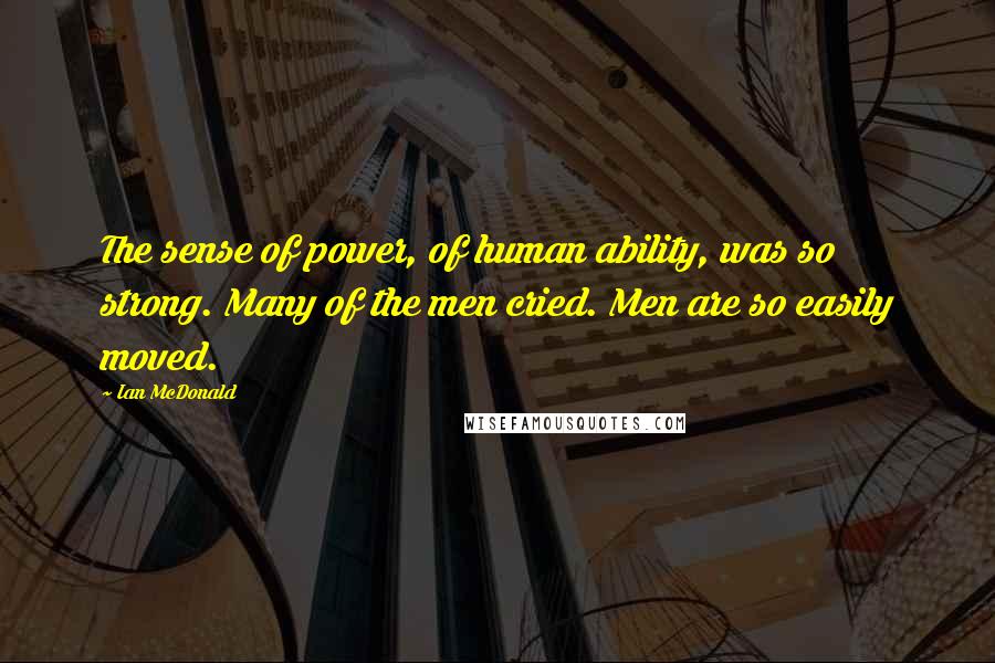 Ian McDonald Quotes: The sense of power, of human ability, was so strong. Many of the men cried. Men are so easily moved.