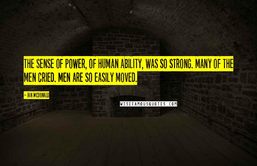 Ian McDonald Quotes: The sense of power, of human ability, was so strong. Many of the men cried. Men are so easily moved.