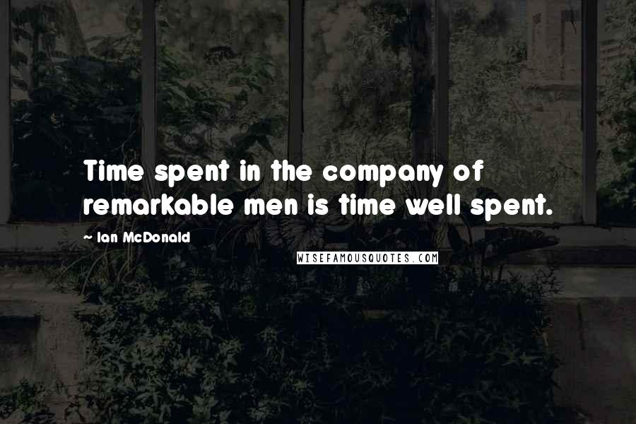 Ian McDonald Quotes: Time spent in the company of remarkable men is time well spent.