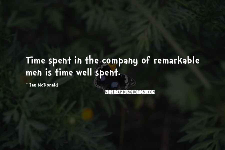 Ian McDonald Quotes: Time spent in the company of remarkable men is time well spent.