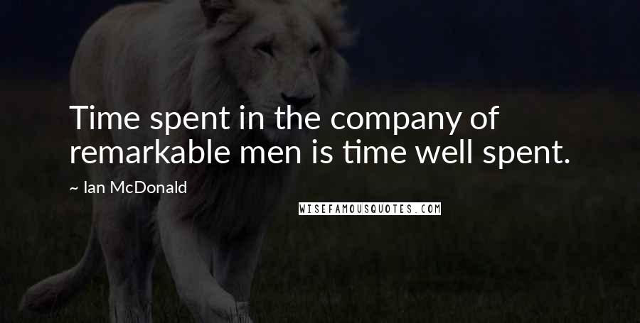 Ian McDonald Quotes: Time spent in the company of remarkable men is time well spent.