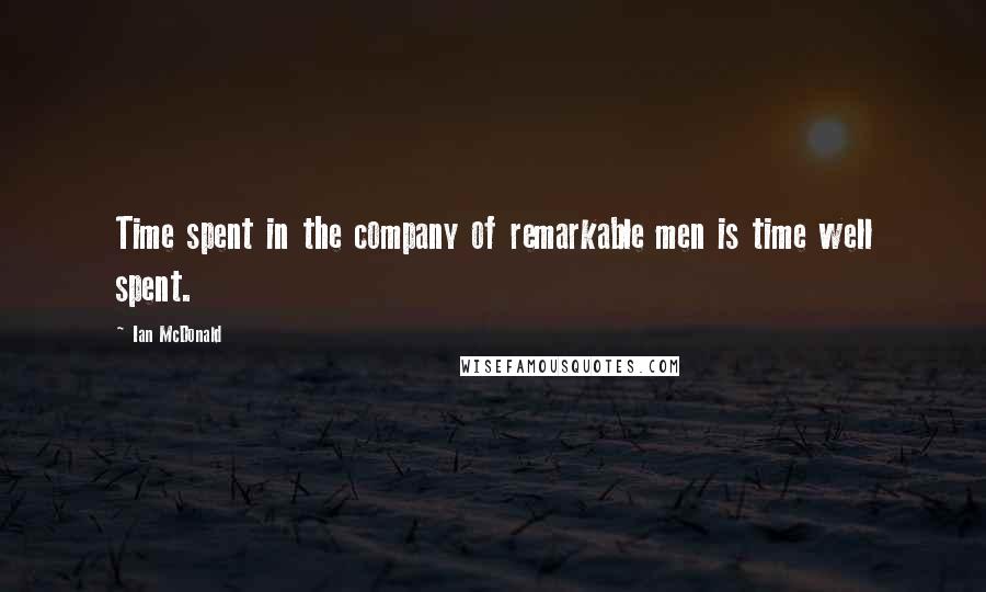 Ian McDonald Quotes: Time spent in the company of remarkable men is time well spent.