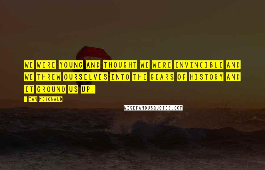 Ian McDonald Quotes: We were young and thought we were invincible and we threw ourselves into the gears of history and it ground us up.