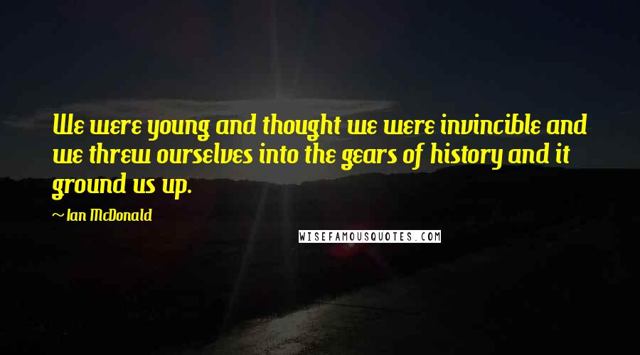 Ian McDonald Quotes: We were young and thought we were invincible and we threw ourselves into the gears of history and it ground us up.