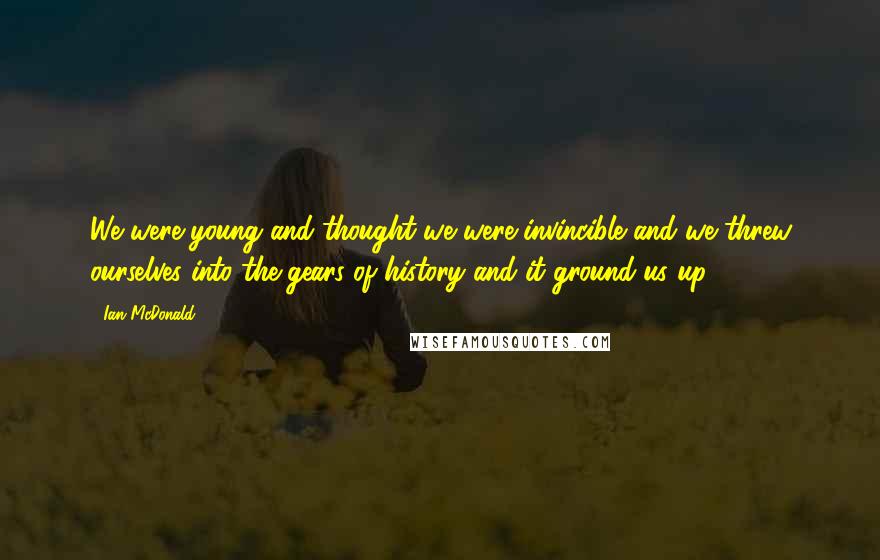 Ian McDonald Quotes: We were young and thought we were invincible and we threw ourselves into the gears of history and it ground us up.
