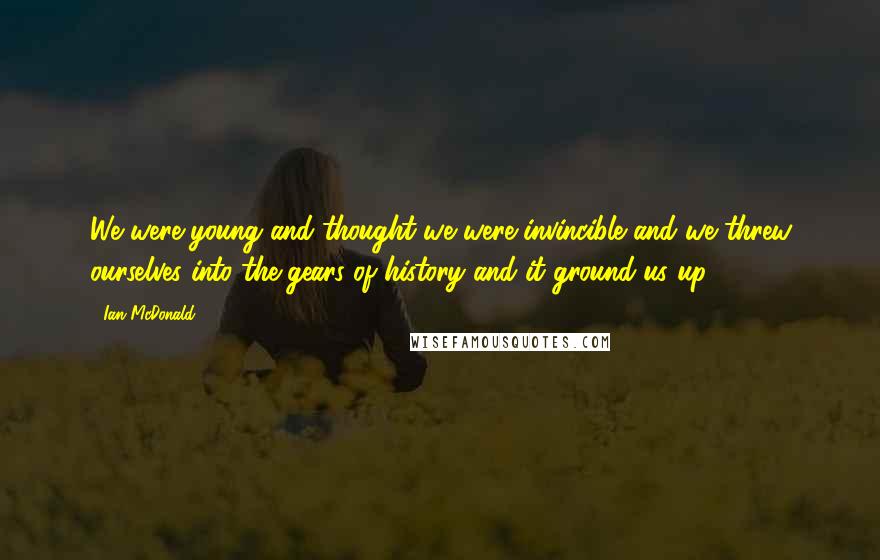 Ian McDonald Quotes: We were young and thought we were invincible and we threw ourselves into the gears of history and it ground us up.