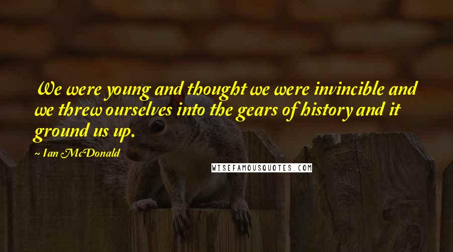 Ian McDonald Quotes: We were young and thought we were invincible and we threw ourselves into the gears of history and it ground us up.