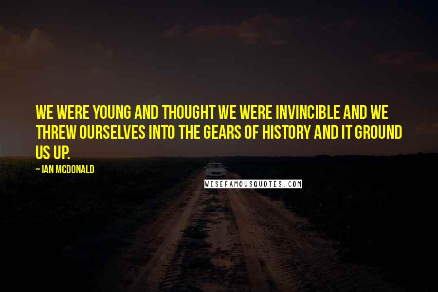 Ian McDonald Quotes: We were young and thought we were invincible and we threw ourselves into the gears of history and it ground us up.