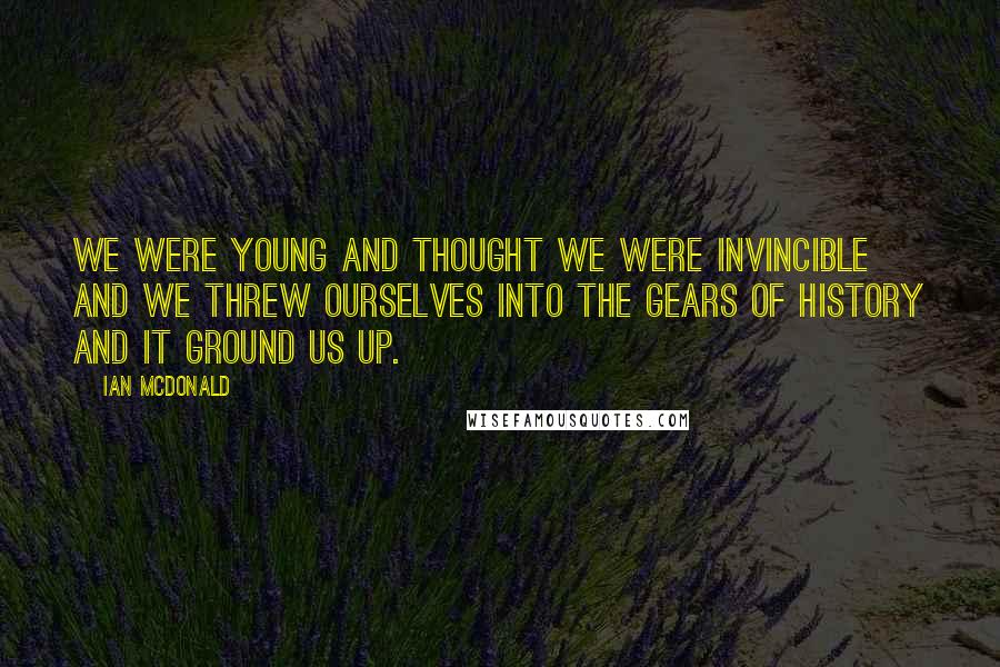 Ian McDonald Quotes: We were young and thought we were invincible and we threw ourselves into the gears of history and it ground us up.