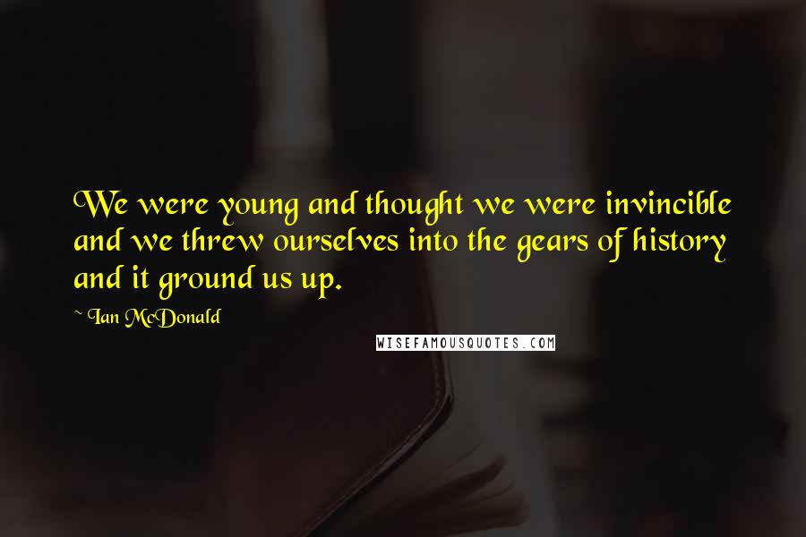 Ian McDonald Quotes: We were young and thought we were invincible and we threw ourselves into the gears of history and it ground us up.