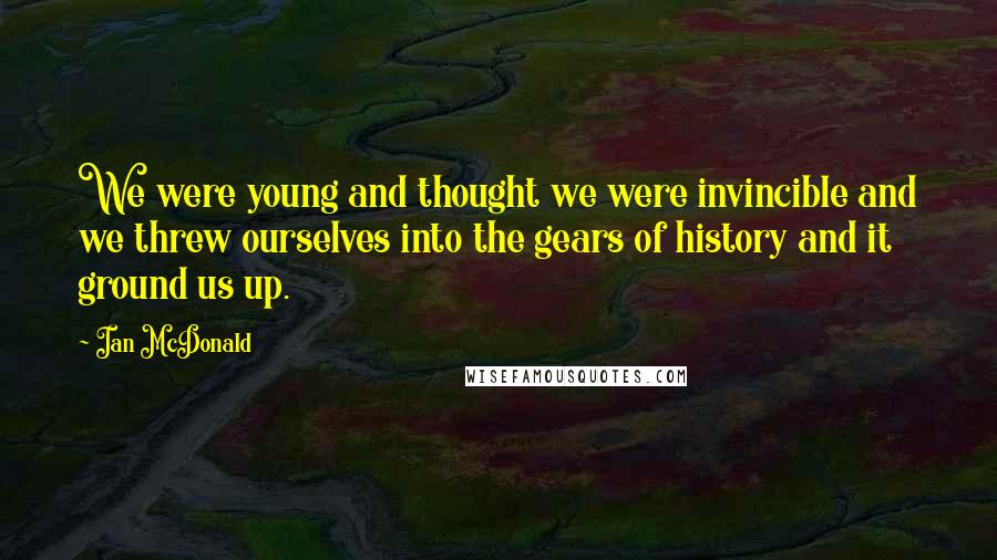Ian McDonald Quotes: We were young and thought we were invincible and we threw ourselves into the gears of history and it ground us up.