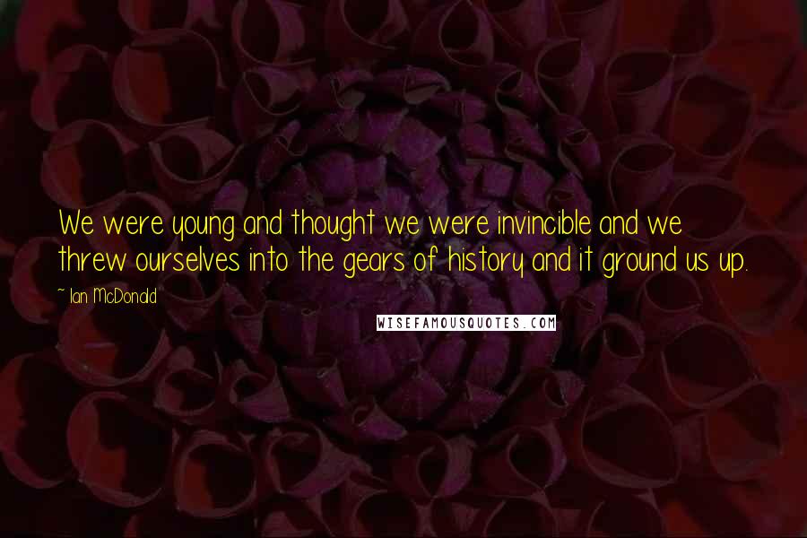 Ian McDonald Quotes: We were young and thought we were invincible and we threw ourselves into the gears of history and it ground us up.