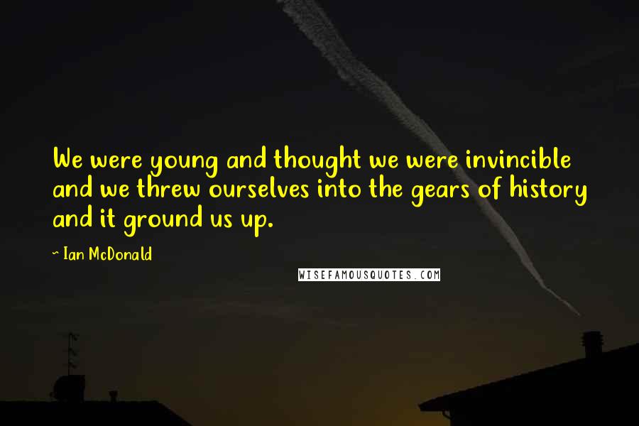 Ian McDonald Quotes: We were young and thought we were invincible and we threw ourselves into the gears of history and it ground us up.