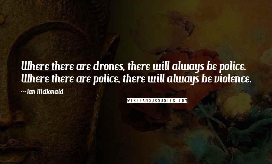 Ian McDonald Quotes: Where there are drones, there will always be police. Where there are police, there will always be violence.