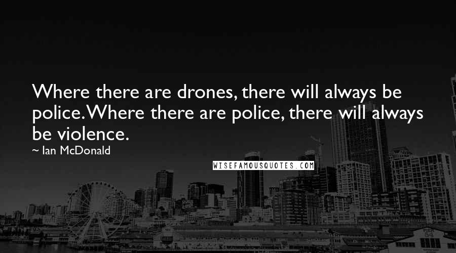 Ian McDonald Quotes: Where there are drones, there will always be police. Where there are police, there will always be violence.