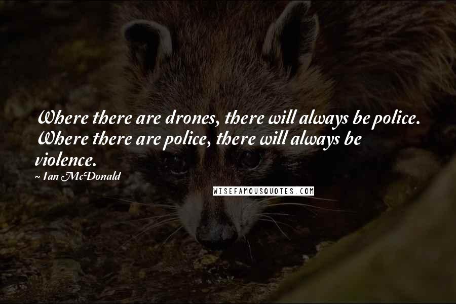 Ian McDonald Quotes: Where there are drones, there will always be police. Where there are police, there will always be violence.