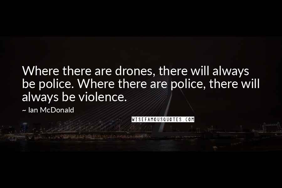 Ian McDonald Quotes: Where there are drones, there will always be police. Where there are police, there will always be violence.