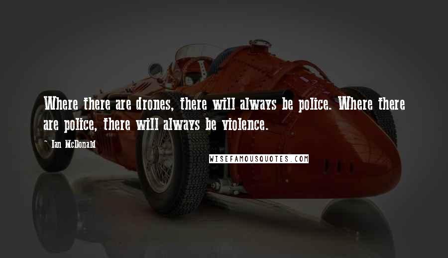 Ian McDonald Quotes: Where there are drones, there will always be police. Where there are police, there will always be violence.