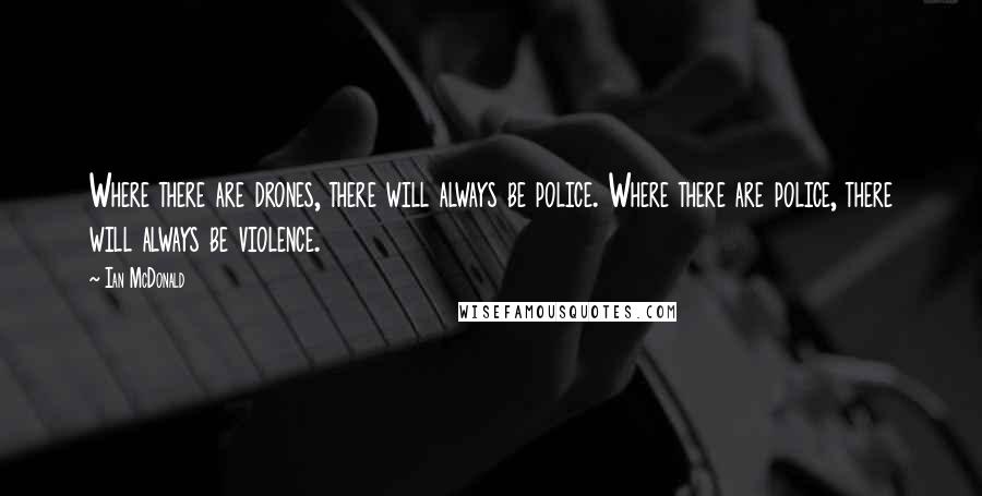 Ian McDonald Quotes: Where there are drones, there will always be police. Where there are police, there will always be violence.