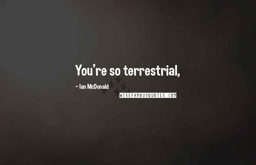 Ian McDonald Quotes: You're so terrestrial,