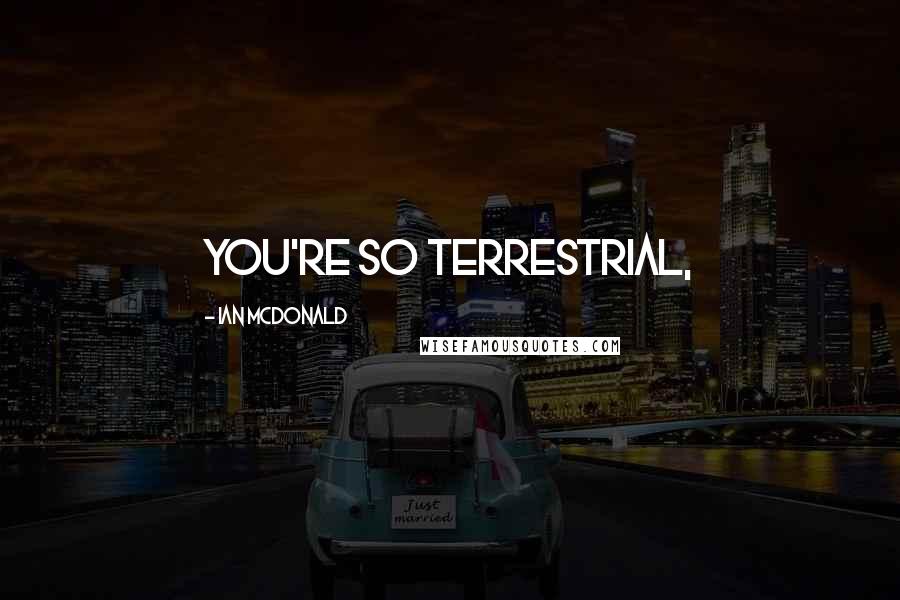 Ian McDonald Quotes: You're so terrestrial,