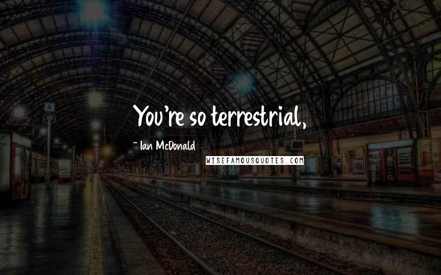 Ian McDonald Quotes: You're so terrestrial,