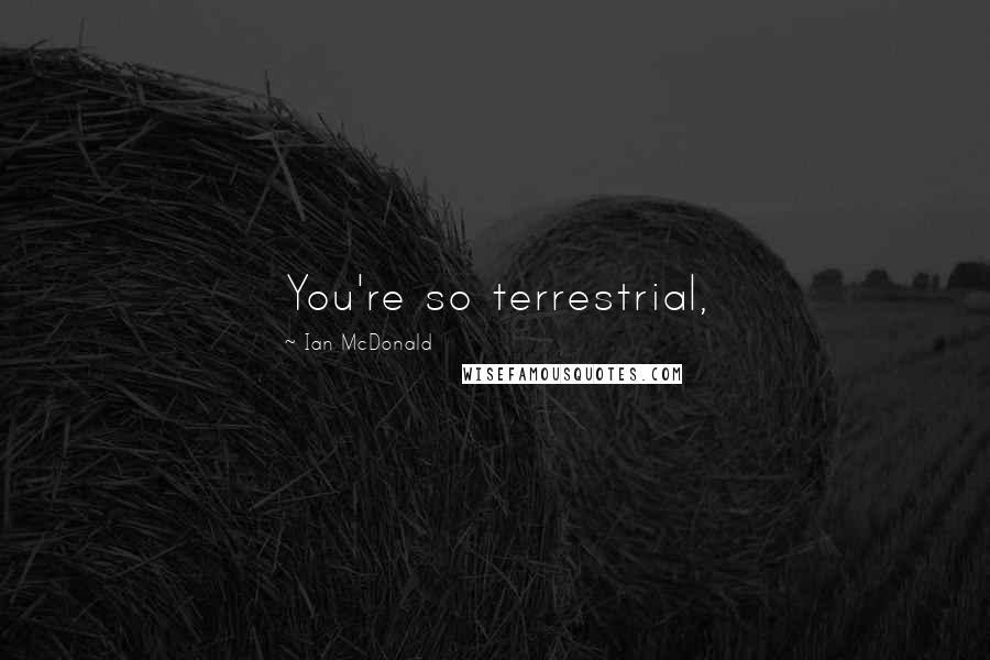 Ian McDonald Quotes: You're so terrestrial,