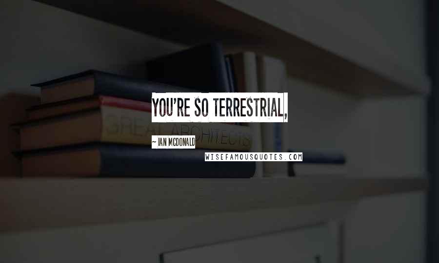 Ian McDonald Quotes: You're so terrestrial,