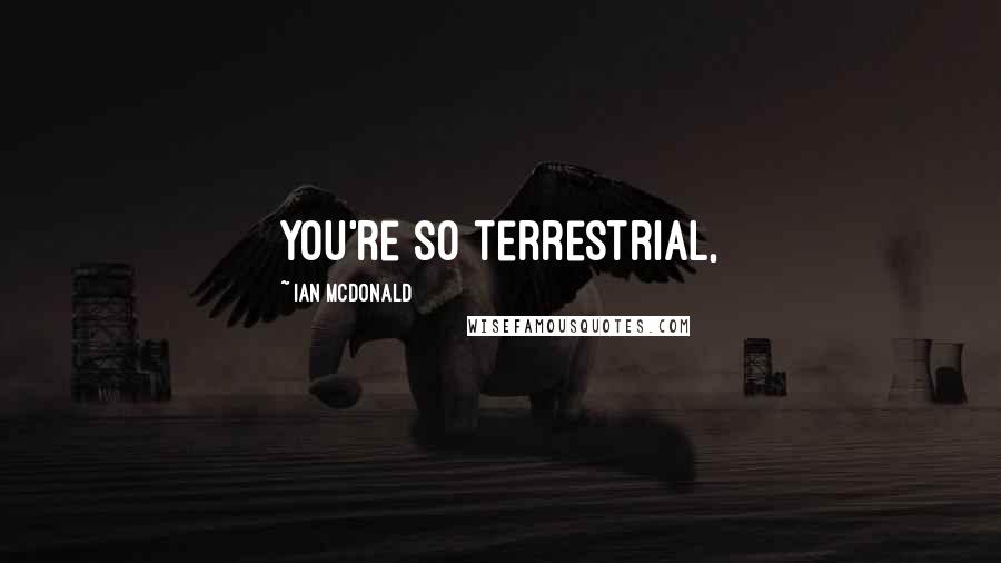 Ian McDonald Quotes: You're so terrestrial,