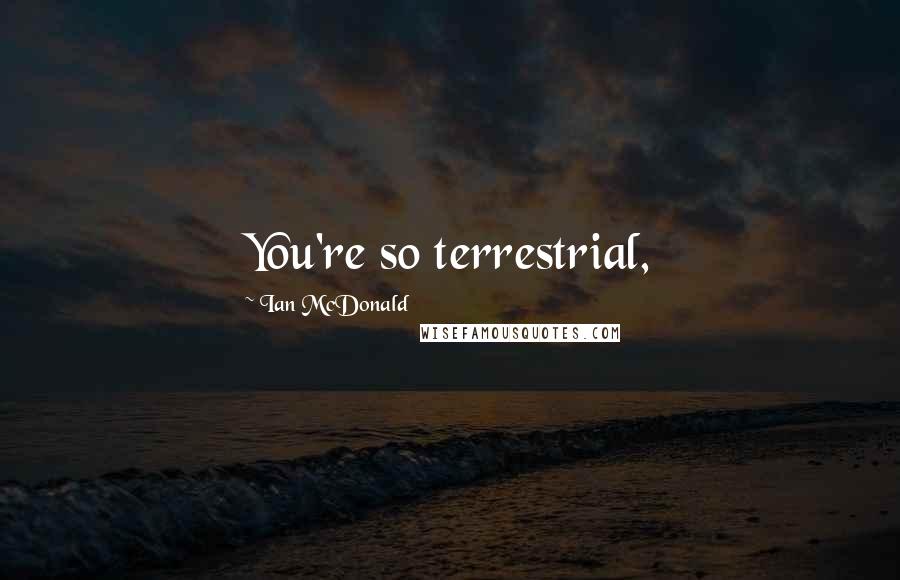 Ian McDonald Quotes: You're so terrestrial,