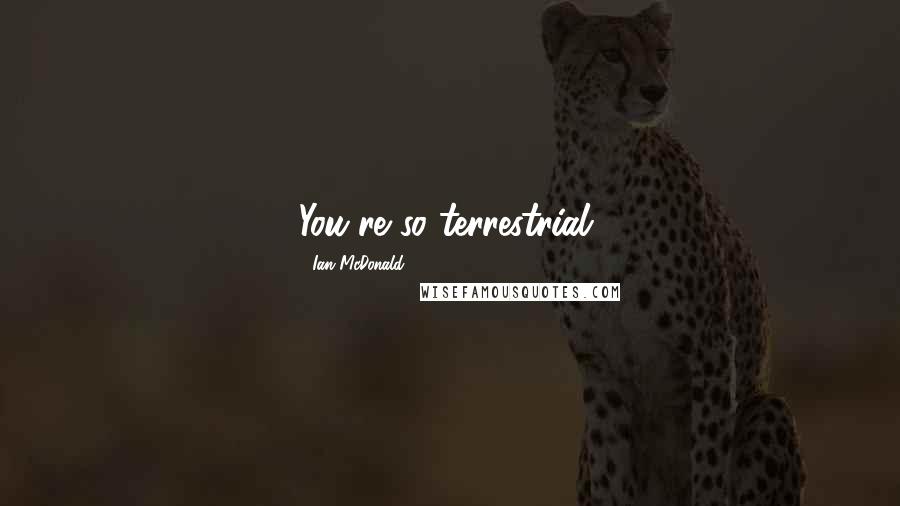 Ian McDonald Quotes: You're so terrestrial,