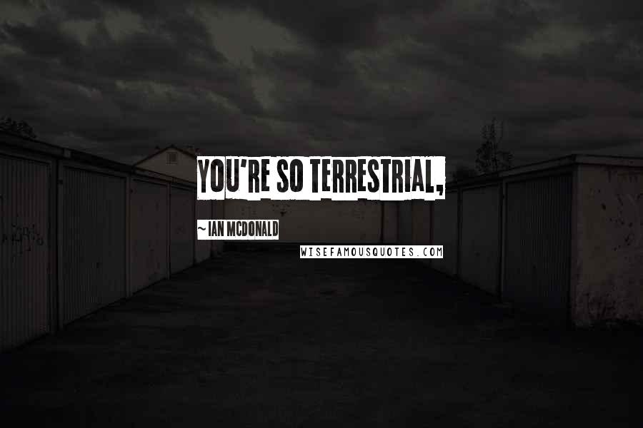 Ian McDonald Quotes: You're so terrestrial,