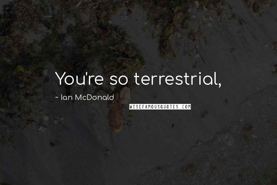 Ian McDonald Quotes: You're so terrestrial,