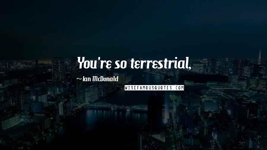 Ian McDonald Quotes: You're so terrestrial,