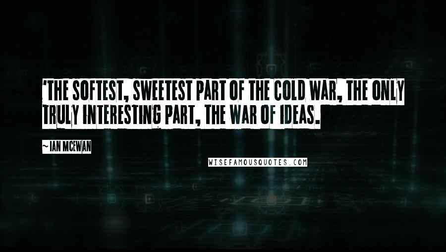 Ian McEwan Quotes: 'the softest, sweetest part of the Cold War, the only truly interesting part, the war of ideas.
