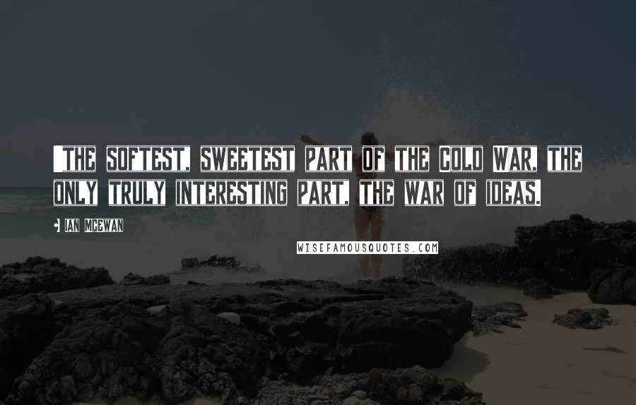 Ian McEwan Quotes: 'the softest, sweetest part of the Cold War, the only truly interesting part, the war of ideas.