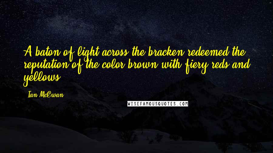 Ian McEwan Quotes: A baton of light across the bracken redeemed the reputation of the color brown with fiery reds and yellows.