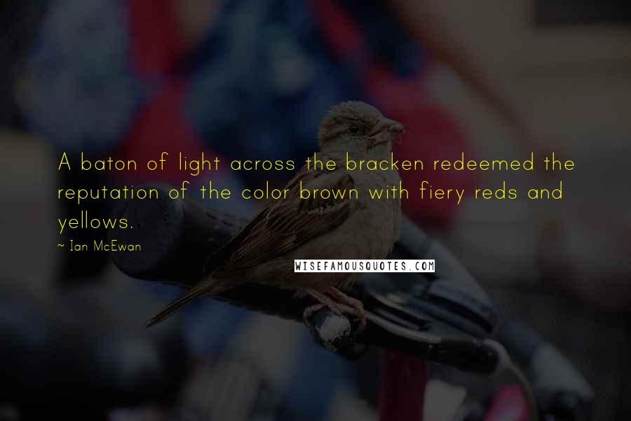 Ian McEwan Quotes: A baton of light across the bracken redeemed the reputation of the color brown with fiery reds and yellows.